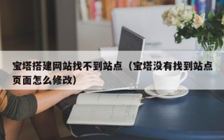 瓦房店宝塔搭建网站找不到站点（宝塔没有找到站点页面怎么修改）