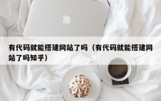 瓦房店有代码就能搭建网站了吗（有代码就能搭建网站了吗知乎）