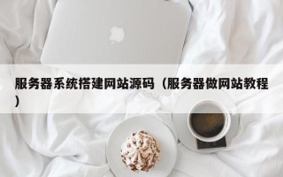 瓦房店服务器系统搭建网站源码（服务器做网站教程）