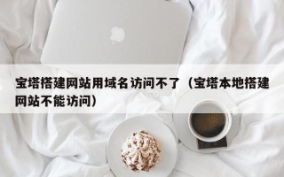 瓦房店宝塔搭建网站用域名访问不了（宝塔本地搭建网站不能访问）