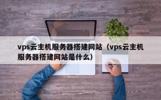 瓦房店vps云主机服务器搭建网站（vps云主机服务器搭建网站是什么）