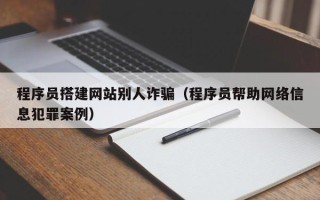 瓦房店程序员搭建网站别人诈骗（程序员帮助网络信息犯罪案例）