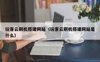 瓦房店玩客云刷机搭建网站（玩客云刷机搭建网站是什么）