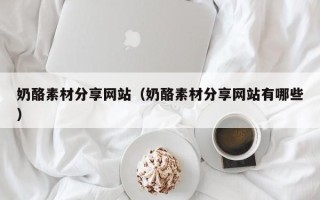 瓦房店奶酪素材分享网站（奶酪素材分享网站有哪些）