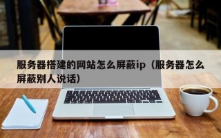 瓦房店服务器搭建的网站怎么屏蔽ip（服务器怎么屏蔽别人说话）