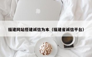 瓦房店福建网站搭建诚信为本（福建省诚信平台）