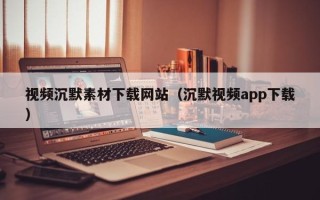 瓦房店视频沉默素材下载网站（沉默视频app下载）