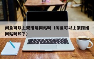 瓦房店闲鱼可以上架搭建网站吗（闲鱼可以上架搭建网站吗知乎）