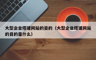瓦房店大型企业搭建网站的目的（大型企业搭建网站的目的是什么）