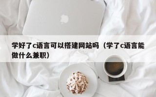瓦房店学好了c语言可以搭建网站吗（学了c语言能做什么兼职）
