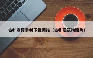 瓦房店古朴老屋素材下载网站（古朴建筑物图片）