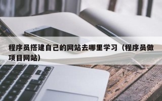 瓦房店程序员搭建自己的网站去哪里学习（程序员做项目网站）
