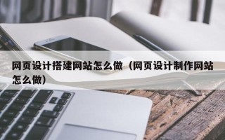 瓦房店网页设计搭建网站怎么做（网页设计制作网站怎么做）
